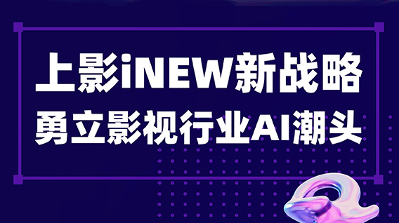 iNEW，I knew! 上海电影iNEW新战略勇立影视行业AI潮头